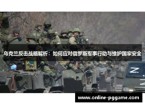乌克兰反击战略解析：如何应对俄罗斯军事行动与维护国家安全