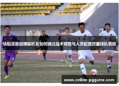 快船连败困境解析及如何通过战术调整与人员配置改善球队表现