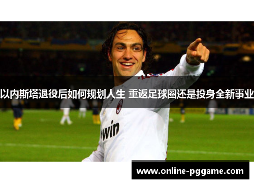 以内斯塔退役后如何规划人生 重返足球圈还是投身全新事业