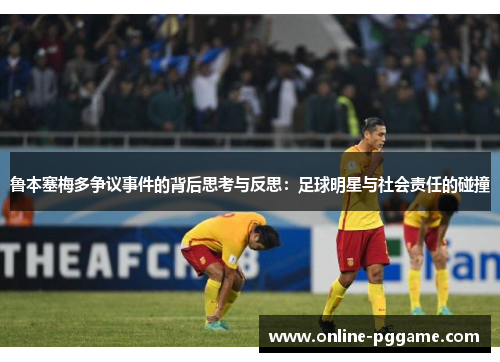 鲁本塞梅多争议事件的背后思考与反思：足球明星与社会责任的碰撞