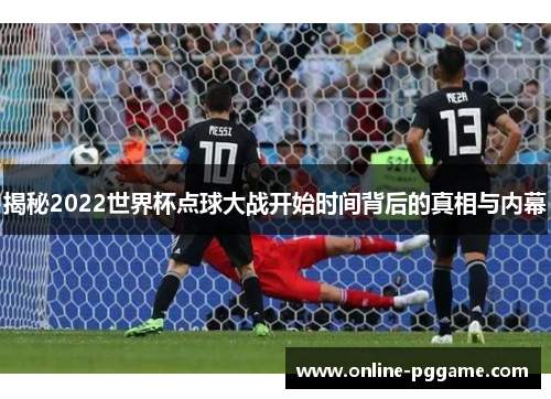 揭秘2022世界杯点球大战开始时间背后的真相与内幕