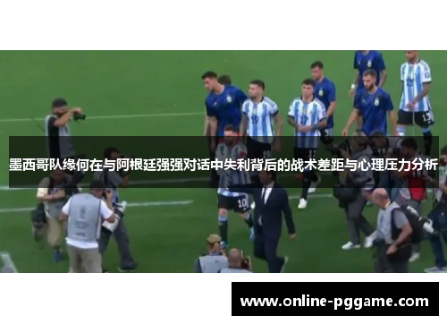墨西哥队缘何在与阿根廷强强对话中失利背后的战术差距与心理压力分析