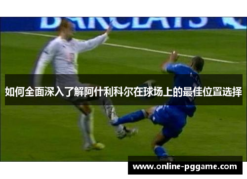 如何全面深入了解阿什利科尔在球场上的最佳位置选择