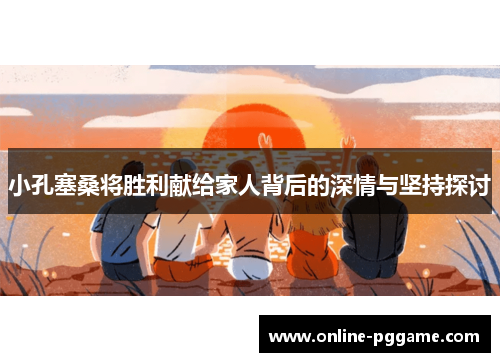 小孔塞桑将胜利献给家人背后的深情与坚持探讨