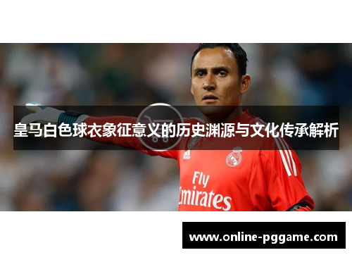 皇马白色球衣象征意义的历史渊源与文化传承解析