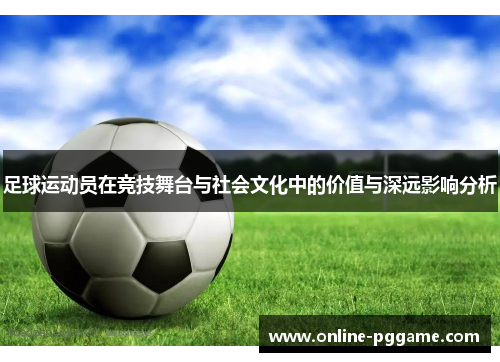 足球运动员在竞技舞台与社会文化中的价值与深远影响分析