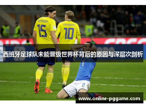 西班牙足球队未能晋级世界杯背后的原因与深层次剖析