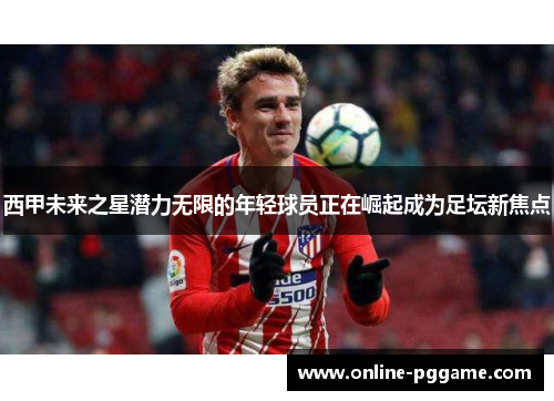 西甲未来之星潜力无限的年轻球员正在崛起成为足坛新焦点