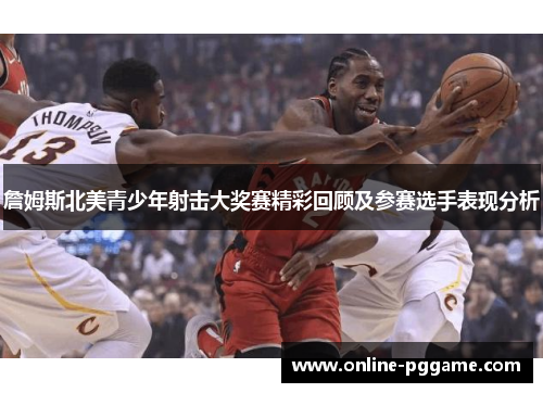 詹姆斯北美青少年射击大奖赛精彩回顾及参赛选手表现分析 詹姆斯北美青少年射击大奖赛精彩回顾及参赛选手表现分析