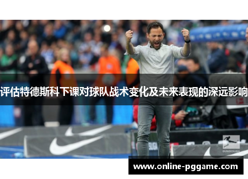 评估特德斯科下课对球队战术变化及未来表现的深远影响