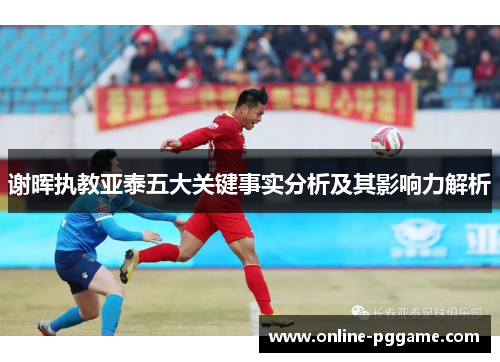 谢晖执教亚泰五大关键事实分析及其影响力解析 谢晖执教亚泰五大关键事实分析及其影响力解析