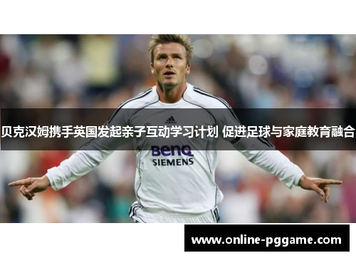贝克汉姆携手英国发起亲子互动学习计划 促进足球与家庭教育融合 贝克汉姆携手英国发起亲子互动学习计划 促进足球与家庭教育融合