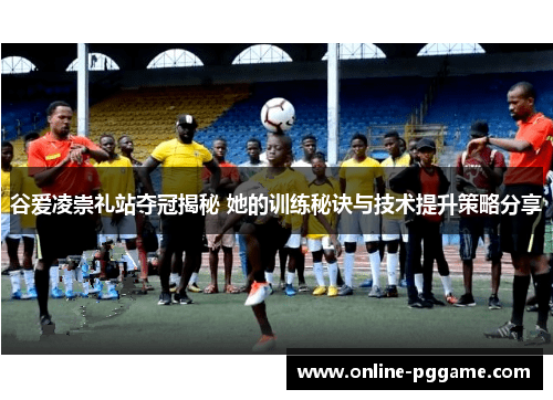谷爱凌崇礼站夺冠揭秘 她的训练秘诀与技术提升策略分享 谷爱凌崇礼站夺冠揭秘 她的训练秘诀与技术提升策略分享