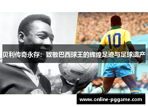 贝利传奇永存:致敬巴西球王的辉煌足迹与足球遗产 贝利传奇永存:致敬巴西球王的辉煌足迹与足球遗产