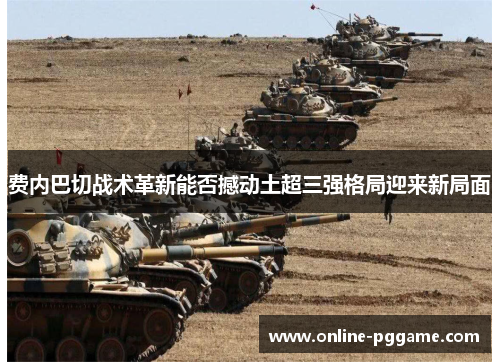 费内巴切战术革新能否撼动土超三强格局迎来新局面 费内巴切战术革新能否撼动土超三强格局迎来新局面