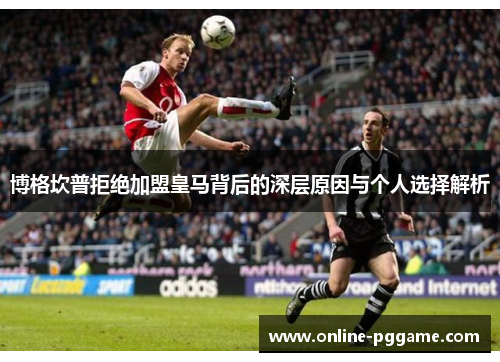 博格坎普拒绝加盟皇马背后的深层原因与个人选择解析