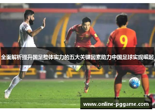 全面解析提升国足整体实力的五大关键因素助力中国足球实现崛起