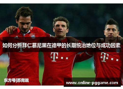 如何分析拜仁慕尼黑在德甲的长期统治地位与成功因素 如何分析拜仁慕尼黑在德甲的长期统治地位与成功因素
